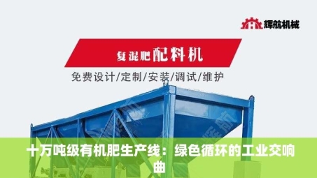  十万吨级有机肥生产线：绿色循环的工业交响曲