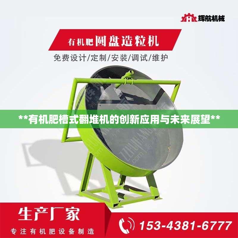 **有机肥槽式翻堆机的创新应用与未来展望**